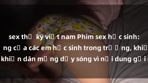 sex thư ký việt nam Phim sex học sinh: Hành động nóng bỏng của các em học sinh trong trường, khiến dân mạng dậy sóng vì nội dung gợi cảm và kích thích.