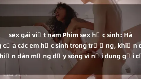 sex gái việt nam Phim sex học sinh: Hành động nóng bỏng của các em học sinh trong trường, khiến dân mạng dậy sóng vì nội dung gợi cảm và kích thích.