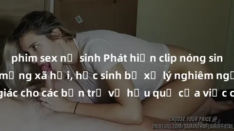 phim sex nữ sinh Phát hiện clip nóng sinh viên gây sốt trên mạng xã hội, học sinh bị xử lý nghiêm ngặt. Đây là cảnh giác cho các bạn trẻ về hậu quả của việc chia sẻ thông tin trái phép trên internet.