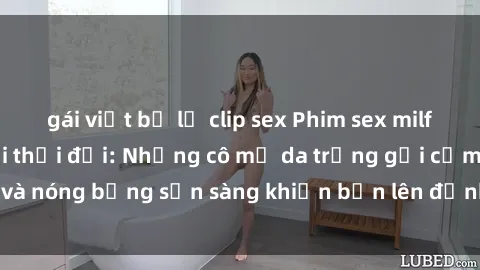 gái việt bị lộ clip sex Phim sex milf hấp dẫn nhất mọi thời đại: Những cô mẹ da trắng gợi cảm và nóng bỏng sẵn sàng khiến bạn lên đỉnh chỉ trong chớp mắt!