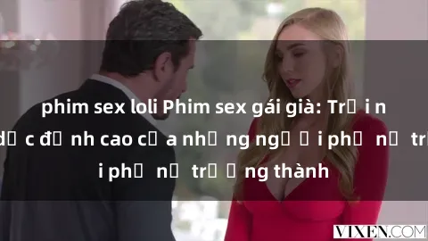 phim sex loli Phim sex gái già: Trải nghiệm tình dục đỉnh cao của những người phụ nữ trưởng thành