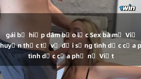 gái bị hiếp dâm bạo lực Sex bà mẹ Việt Nam: Câu chuyện thực tế về đời sống tình dục của phụ nữ Việt