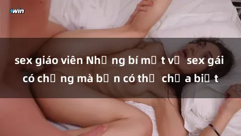 sex giáo viên Những bí mật về sex gái có chồng mà bạn có thể chưa biết