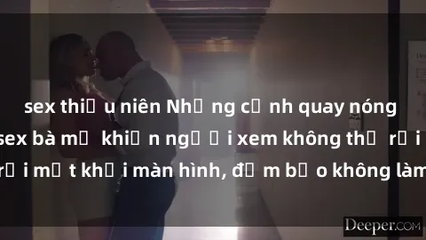 sex thiếu niên Những cảnh quay nóng bỏng trong phim sex bà mẹ khiến người xem không thể rời mắt khỏi màn hình, đảm bảo không làm bạn thất vọng!