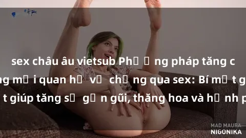 sex châu âu vietsub Phương pháp tăng cường gắn kết trong mối quan hệ vợ chồng qua sex: Bí mật giúp tăng sự gần gũi, thăng hoa và hạnh phúc cho cặp đôi