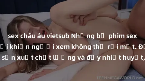 sex châu âu vietsub Những bộ phim sex của phụ nữ lớn tuổi khiến người xem không thể rời mắt. Được sản xuất chất lượng và đầy nhiệt huyết, đáng xem và trải nghiệm.