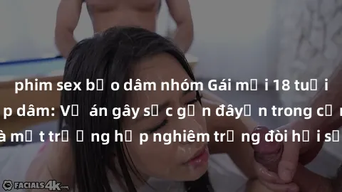 phim sex bạo dâm nhóm Gái mới 18 tuổi bị trói và bị hiếp dâm: Vụ án gây sốc gần đâyến trong cộng đồng. Đây là một trường hợp nghiêm trọng đòi hỏi sự can thiệp mạnh mẽ từ phía công lý.