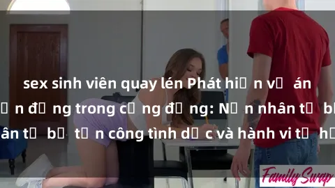 sex sinh viên quay lén Phát hiện vụ án bạo dâm sex gây chấn động trong cộng đồng: Nạn nhân tố bị tấn công tình dục và hành vi tệ hại được tiết lộ