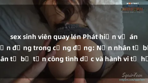 sex sinh viên quay lén Phát hiện vụ án bạo dâm sex gây chấn động trong cộng đồng: Nạn nhân tố bị tấn công tình dục và hành vi tệ hại được tiết lộ