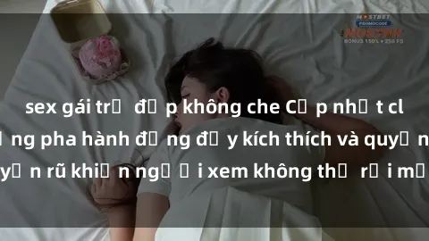 sex gái trẻ đẹp không che Cập nhật clip nóng BDSM: Những pha hành động đầy kích thích và quyến rũ khiến người xem không thể rời mắt. Đừng bỏ lỡ!