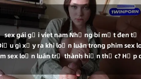 sex gái gọi viet nam Những bí mật đen tối trong gia đình: Điều gì xảy ra khi loạn luân trong phim sex loạn luân trở thành hiện thực? Hấp dẫn và gây sốc!