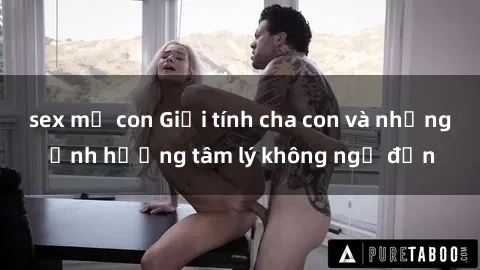 sex mẹ con Giới tính cha con và những ảnh hưởng tâm lý không ngờ đến