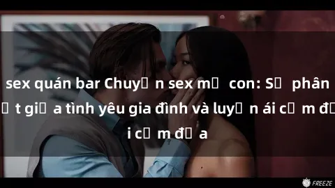 sex quán bar Chuyện sex mẹ con: Sự phân biệt giữa tình yêu gia đình và luyến ái cấm địa