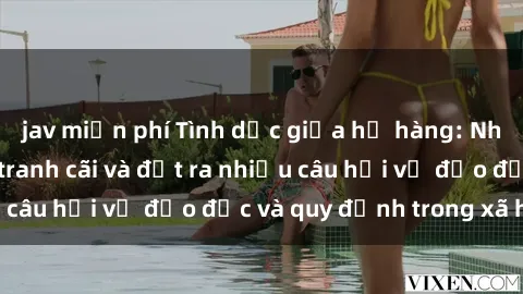 jav miễn phí Tình dục giữa họ hàng: Những sự kiện gây tranh cãi và đặt ra nhiều câu hỏi về đạo đức và quy định trong xã hội.