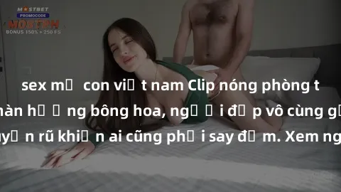 sex mẹ con việt nam Clip nóng phòng tắm: Hít thở nồng nàn hương bông hoa, người đẹp vô cùng gợi cảm và quyến rũ khiến ai cũng phải say đắm. Xem ngay để trải nghiệm điều đặc biệt!
