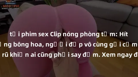 tải phim sex Clip nóng phòng tắm: Hít thở nồng nàn hương bông hoa, người đẹp vô cùng gợi cảm và quyến rũ khiến ai cũng phải say đắm. Xem ngay để trải nghiệm điều đặc biệt!