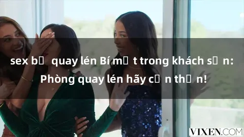 sex bị quay lén Bí mật trong khách sạn: Phòng quay lén hãy cẩn thận!