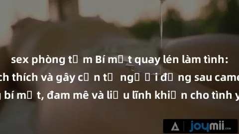 sex phòng tắm Bí mật quay lén làm tình: Câu chuyện đầy kích thích và gây cấn từ người đứng sau camera. Hành động bí mật, đam mê và liều lĩnh khiến cho tình yêu trở nên mãnh liệt hơn bao giờ hết.