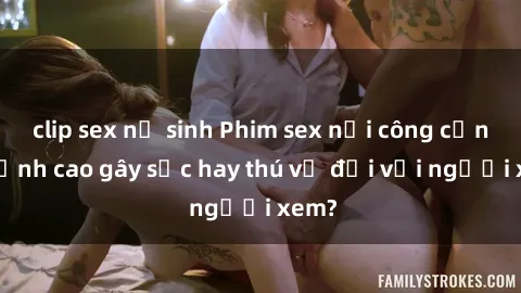 clip sex nữ sinh Phim sex nơi công cộng: Đỉnh cao gây sốc hay thú vị đối với người xem?