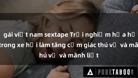 gái việt nam sextape Trải nghiệm hứa hẹn: Sex trong xe hơi làm tăng cảm giác thú vị và mãnh liệt