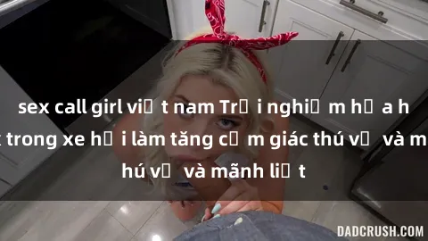 sex call girl việt nam Trải nghiệm hứa hẹn: Sex trong xe hơi làm tăng cảm giác thú vị và mãnh liệt