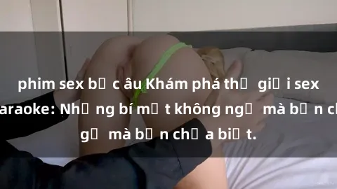 phim sex bắc âu Khám phá thế giới sex ở quán karaoke: Những bí mật không ngờ mà bạn chưa biết.