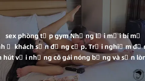sex phòng tập gym Những lời mời bí mật: Gái Việt làm tình ở khách sạn đẳng cấp. Trải nghiệm độc đáo và cuốn hút với những cô gái nóng bỏng và sẵn lòng thỏa mãn mọi nhu cầu của bạn.