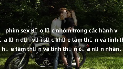 phim sex Bạo lực nhóm trong các hành vi tình dục: Hiểm họa lớn đối với sức khỏe tâm thần và tinh thần của nạn nhân.
