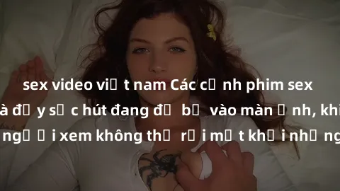sex video việt nam Các cảnh phim sex bukkake hấp dẫn và đầy sức hút đang đổ bộ vào màn ảnh, khiến người xem không thể rời mắt khỏi những cảnh quay đầy kích thích.