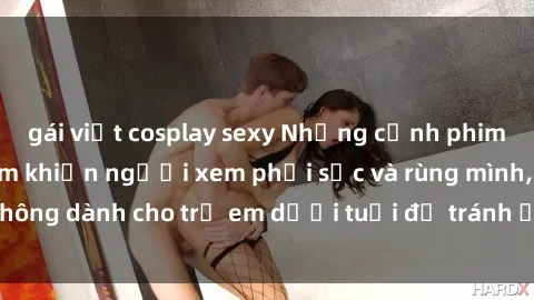 gái việt cosplay sexy Những cảnh phim sex bạo dâm nhóm khiến người xem phải sốc và rùng mình, không dành cho trẻ em dưới tuổi để tránh ảnh hưởng tiêu cực.