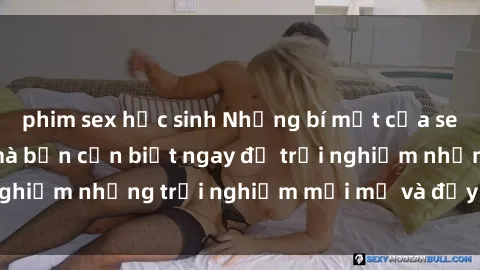 phim sex học sinh Những bí mật của sex nhóm không che mà bạn cần biết ngay để trải nghiệm những trải nghiệm mới mẻ và đầy kích thích.