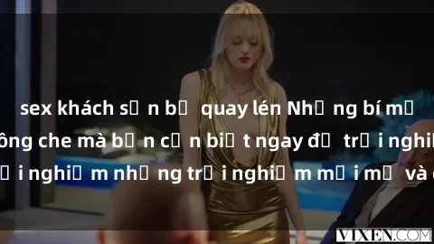 sex khách sạn bị quay lén Những bí mật của sex nhóm không che mà bạn cần biết ngay để trải nghiệm những trải nghiệm mới mẻ và đầy kích thích.