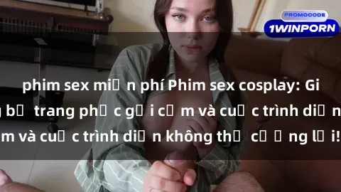 phim sex miễn phí Phim sex cosplay: Giấc mơ  cùng những bộ trang phục gợi cảm và cuộc trình diễn không thể cưỡng lại!