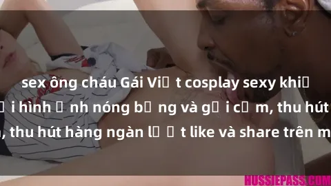 sex ông cháu Gái Việt cosplay sexy khiến fan phát cuồng với hình ảnh nóng bỏng và gợi cảm, thu hút hàng ngàn lượt like và share trên mạng xã hội.