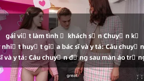 gái việt làm tình ở khách sạn Chuyện kể về cuộc tình đầy nhiệt huyết giữa bác sĩ và y tá: Câu chuyện đằng sau màn áo trắng