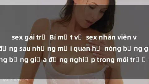 sex gái trẻ Bí mật về sex nhân viên văn phòng: Sự thật đằng sau những mối quan hệ nóng bỏng giữa đồng nghiệp trong môi trường làm việc.