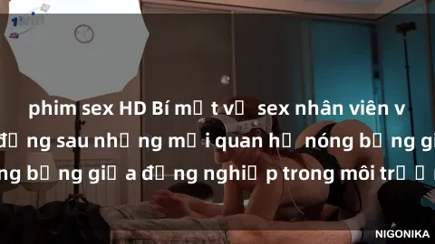phim sex HD Bí mật về sex nhân viên văn phòng: Sự thật đằng sau những mối quan hệ nóng bỏng giữa đồng nghiệp trong môi trường làm việc.