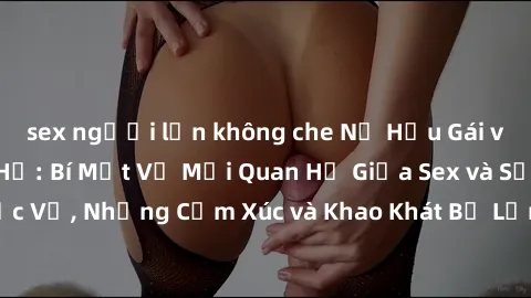 sex người lớn không che Nữ Hầu Gái và Cuộc Sống Của Họ: Bí Mật Về Mối Quan Hệ Giữa Sex và Sự Phục Vụ, Những Cảm Xúc và Khao Khát Bị Lẫn Lộn Trong Lĩnh Vực Này.