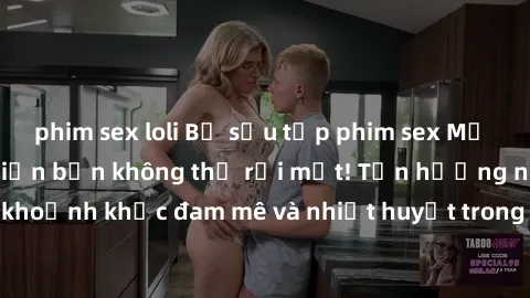 phim sex loli Bộ sưu tập phim sex Mỹ hot nhất năm nay khiến bạn không thể rời mắt! Tận hưởng những khoảnh khắc đam mê và nhiệt huyết trong các tác phẩm nóng bỏng này!
