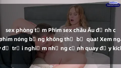 sex phòng tắm Phim sex châu Âu đỉnh cao: Top những bộ phim nóng bỏng không thể bỏ qua! Xem ngay để trải nghiệm những cảnh quay đầy kích thích và cuồng nhiệt.