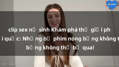 clip sex nữ sinh Khám phá thế giới phim sex ngoại quốc: Những bộ phim nóng bỏng không thể bỏ qua!