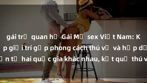 gái trẻ quan hệ Gái Mỹ sex Việt Nam: Khi nền công nghiệp giải trí gặp phong cách thú vị và hấp dẫn từ hai quốc gia khác nhau, kết quả thú vị không thể bỏ qua.
