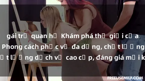 gái trẻ quan hệ Khám phá thế giới của gái gọi Việt Nam: Phong cách phục vụ đa dạng, chất lượng dịch vụ cao cấp, đáng giá mọi khoản chi phí