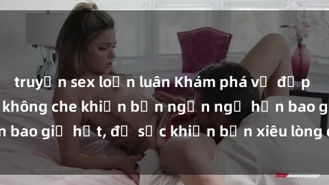 truyện sex loạn luân Khám phá vẻ đẹp gái Việt Nam nude không che khiến bạn ngẩn ngơ hơn bao giờ hết, đủ sức khiến bạn xiêu lòng đến ngất ngây