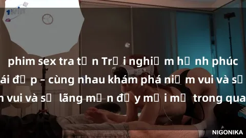 phim sex tra tấn Trải nghiệm hạnh phúc khi làm tình với gái đẹp – cùng nhau khám phá niềm vui và sự lãng mạn đầy mới mẻ trong quan hệ của bạn.