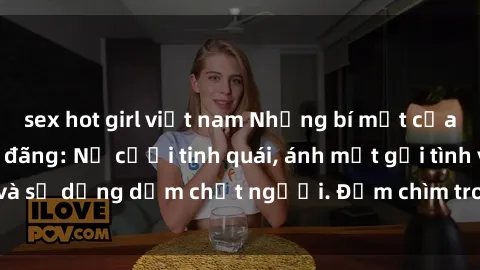 sex hot girl việt nam Những bí mật của gái Việt Nam dâm đãng: Nụ cười tinh quái, ánh mắt gợi tình và sự dụng dẫm chết người. Đắm chìm trong vòng xoay đam mê!