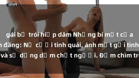 gái bị trói hiếp dâm Những bí mật của gái Việt Nam dâm đãng: Nụ cười tinh quái, ánh mắt gợi tình và sự dụng dẫm chết người. Đắm chìm trong vòng xoay đam mê!