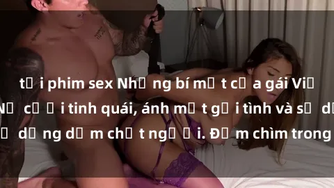 tải phim sex Những bí mật của gái Việt Nam dâm đãng: Nụ cười tinh quái, ánh mắt gợi tình và sự dụng dẫm chết người. Đắm chìm trong vòng xoay đam mê!