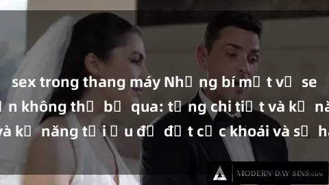 sex trong thang máy Những bí mật về sex người lớn mà bạn không thể bỏ qua: từng chi tiết và kỹ năng tối ưu để đạt cực khoái và sự hài lòng tối đa.