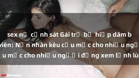 sex nữ cảnh sát Gái trẻ bị hiếp dâm bạo lực trong công viên: Nạn nhân kêu cứu mặc cho nhiều người đứng xem lạnh lùng
